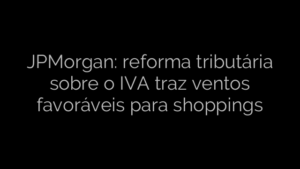 ​JPMorgan: reforma tributária sobre o IVA traz ventos favoráveis para shoppings 